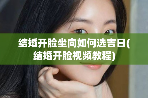 结婚开脸坐向如何选吉日(结婚开脸视频教程)