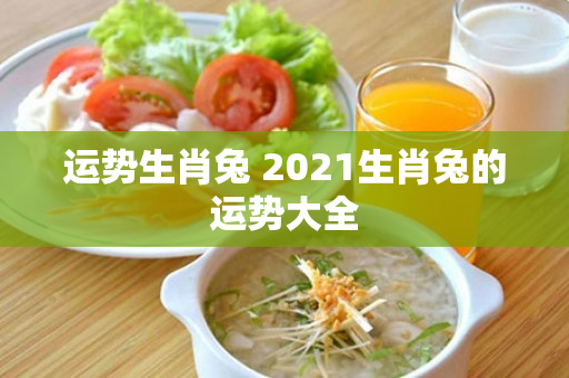 运势生肖兔 2021生肖兔的运势大全