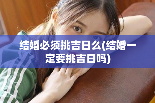 结婚必须挑吉日么(结婚一定要挑吉日吗)