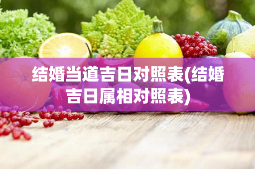 结婚当道吉日对照表(结婚吉日属相对照表)