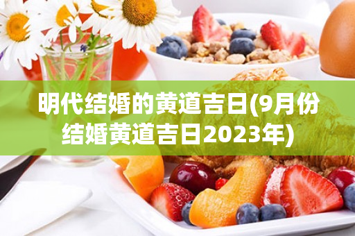 明代结婚的黄道吉日(9月份结婚黄道吉日2023年)