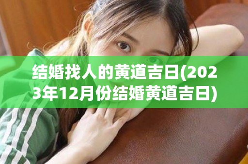 结婚找人的黄道吉日(2023年12月份结婚黄道吉日)