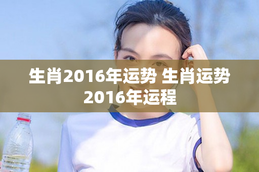 生肖2016年运势 生肖运势2016年运程