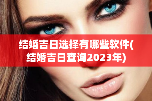 结婚吉日选择有哪些软件(结婚吉日查询2023年)