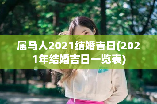 属马人2021结婚吉日(2021年结婚吉日一览表)