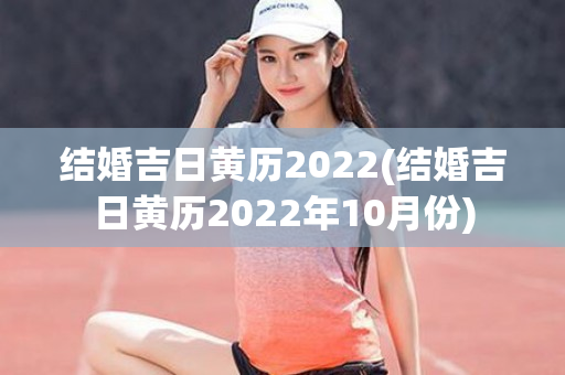 结婚吉日黄历2022(结婚吉日黄历2022年10月份)