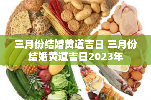 三月份结婚黄道吉日 三月份结婚黄道吉日2023年