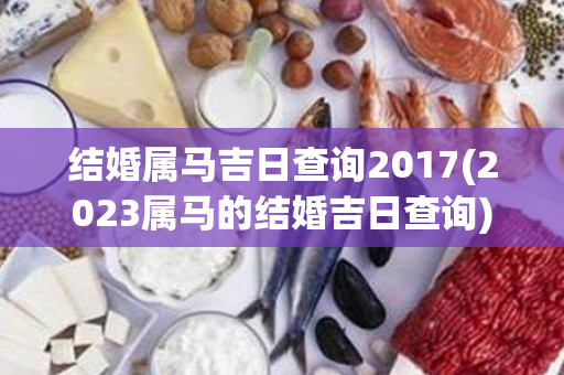 结婚属马吉日查询2017(2023属马的结婚吉日查询)