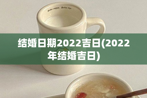 结婚日期2022吉日(2022年结婚吉日)