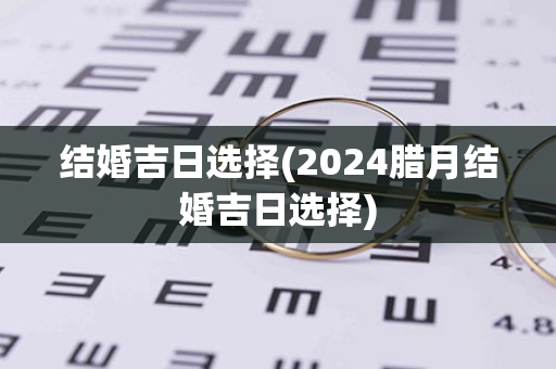 结婚吉日选择(2024腊月结婚吉日选择)