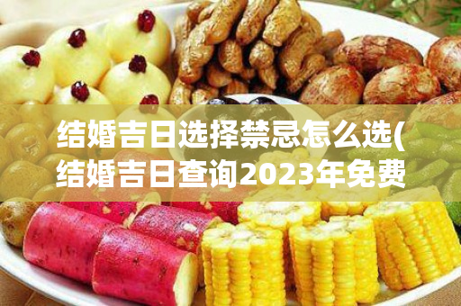 结婚吉日选择禁忌怎么选(结婚吉日查询2023年免费)