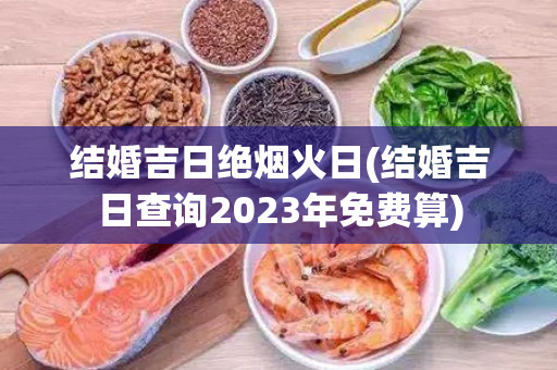 结婚吉日绝烟火日(结婚吉日查询2023年免费算)