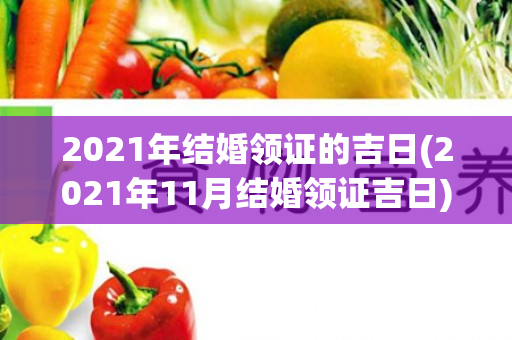 2021年结婚领证的吉日(2021年11月结婚领证吉日)