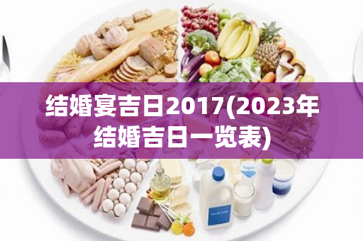 结婚宴吉日2017(2023年结婚吉日一览表)