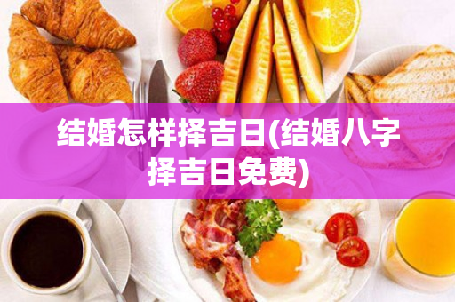 结婚怎样择吉日(结婚八字择吉日免费)