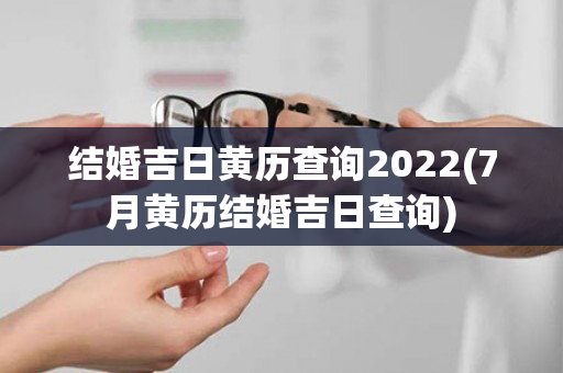 结婚吉日黄历查询2022(7月黄历结婚吉日查询)