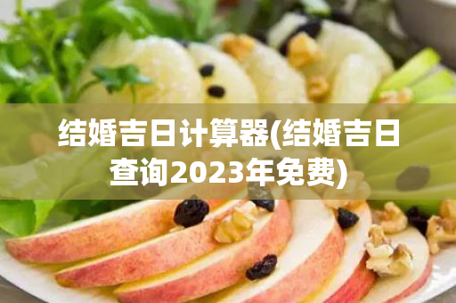 结婚吉日计算器(结婚吉日查询2023年免费)