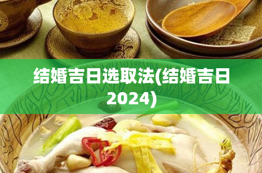 结婚吉日选取法(结婚吉日2024)