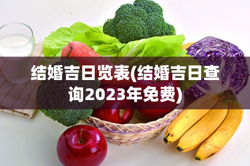 结婚吉日览表(结婚吉日查询2023年免费)