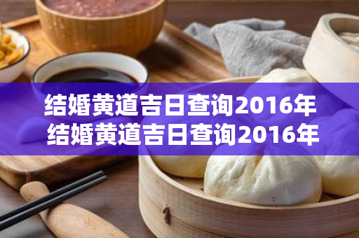 结婚黄道吉日查询2016年 结婚黄道吉日查询2016年出生