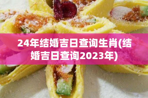 24年结婚吉日查询生肖(结婚吉日查询2023年)