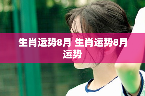 生肖运势8月 生肖运势8月运势
