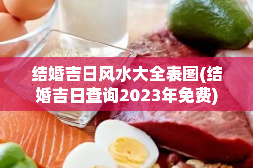 结婚吉日风水大全表图(结婚吉日查询2023年免费)