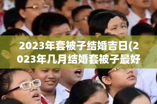 2023年套被子结婚吉日(2023年几月结婚套被子最好)