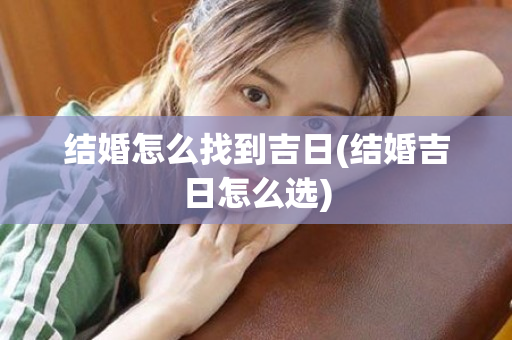 结婚怎么找到吉日(结婚吉日怎么选)