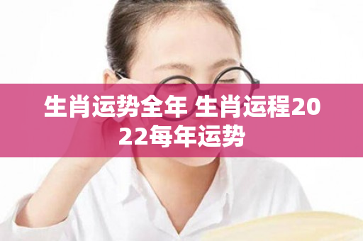 生肖运势全年 生肖运程2022每年运势