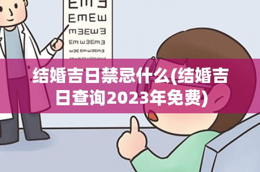 结婚吉日禁忌什么(结婚吉日查询2023年免费)