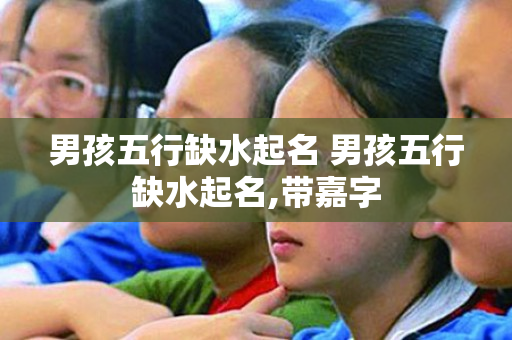 男孩五行缺水起名 男孩五行缺水起名,带嘉字