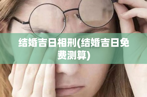 结婚吉日相刑(结婚吉日免费测算)