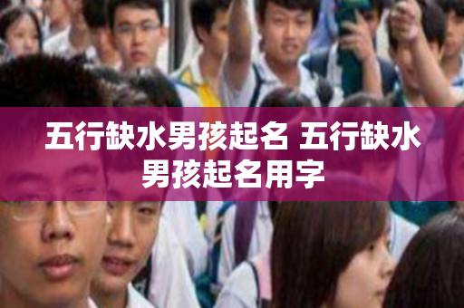 五行缺水男孩起名 五行缺水男孩起名用字
