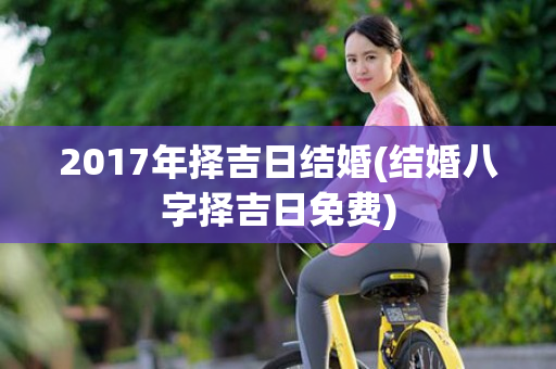 2017年择吉日结婚(结婚八字择吉日免费)