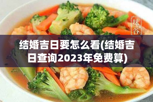 结婚吉日要怎么看(结婚吉日查询2023年免费算)