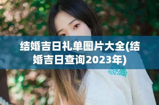 结婚吉日礼单图片大全(结婚吉日查询2023年)