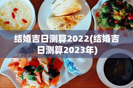 结婚吉日测算2022(结婚吉日测算2023年)