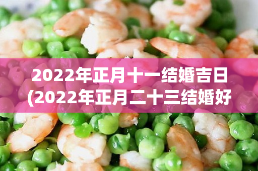 2022年正月十一结婚吉日(2022年正月二十三结婚好吗)