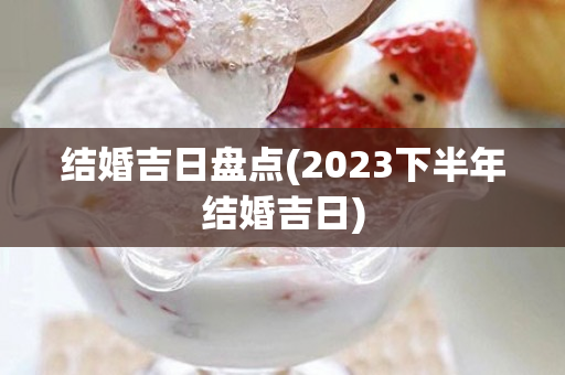 结婚吉日盘点(2023下半年结婚吉日)