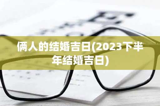 俩人的结婚吉日(2023下半年结婚吉日)