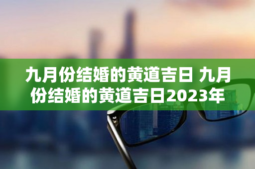 九月份结婚的黄道吉日 九月份结婚的黄道吉日2023年