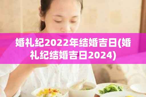 婚礼纪2022年结婚吉日(婚礼纪结婚吉日2024)