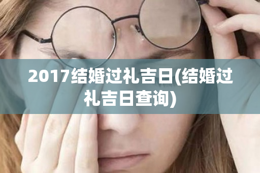 2017结婚过礼吉日(结婚过礼吉日查询)