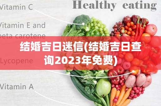 结婚吉日迷信(结婚吉日查询2023年免费)