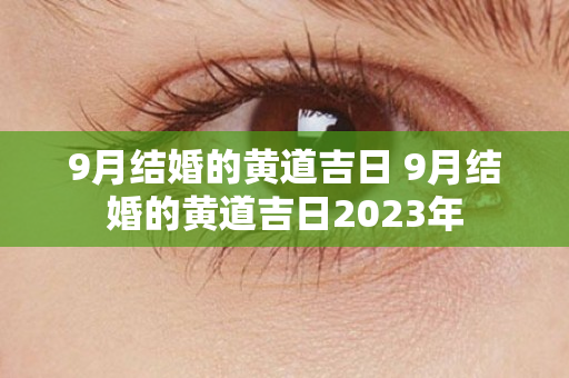 9月结婚的黄道吉日 9月结婚的黄道吉日2023年