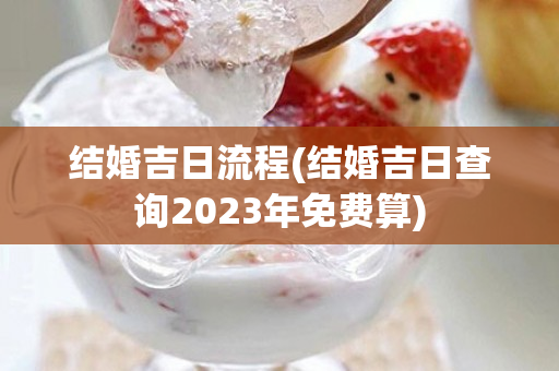 结婚吉日流程(结婚吉日查询2023年免费算)