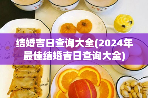 结婚吉日查询大全(2024年最佳结婚吉日查询大全)