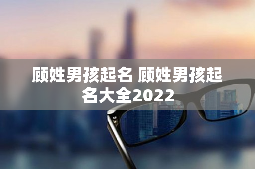 顾姓男孩起名 顾姓男孩起名大全2022