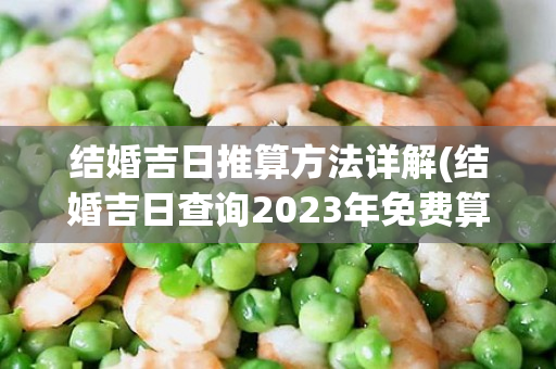 结婚吉日推算方法详解(结婚吉日查询2023年免费算)